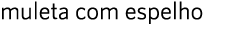 muleta com espelho
